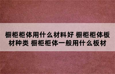 橱柜柜体用什么材料好 橱柜柜体板材种类 橱柜柜体一般用什么板材